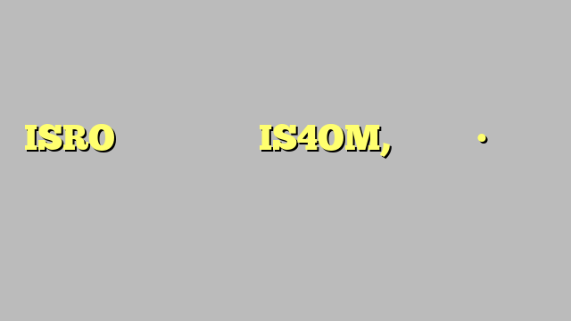 ISRO ने तैयार किया IS4OM, मिशन को • नुकसान पहुंचाने वालों को करेगा खत्म