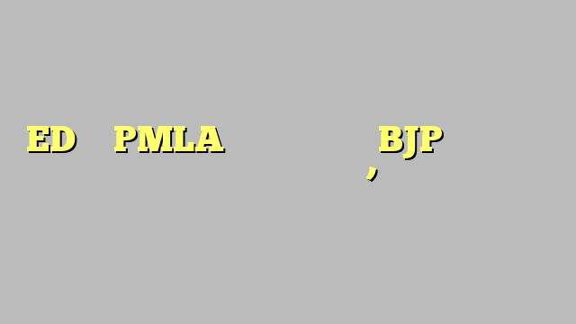 ED और PMLA खत्म कर दें तो BJP के आधे नेता पार्टी छोड़ देंगे’